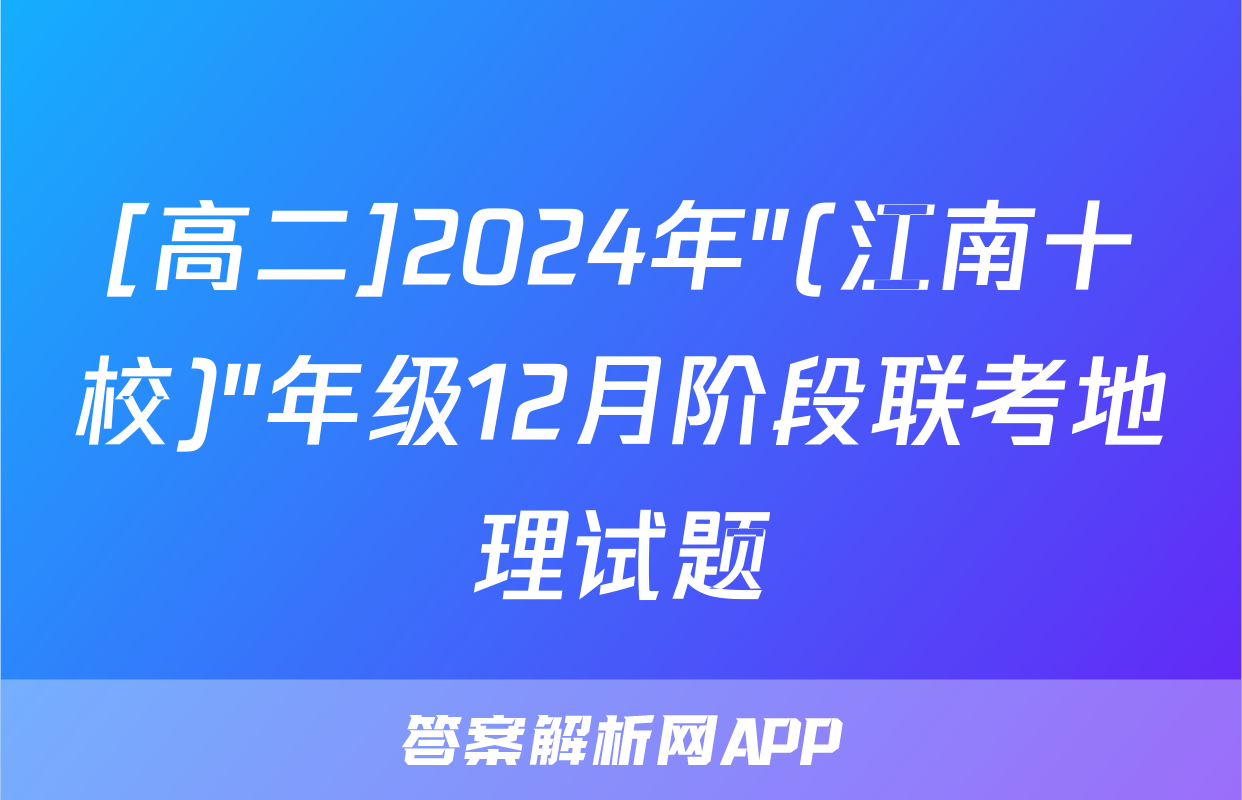 [高二]2024年"(江南十校)"年级12月阶段联考地理试题