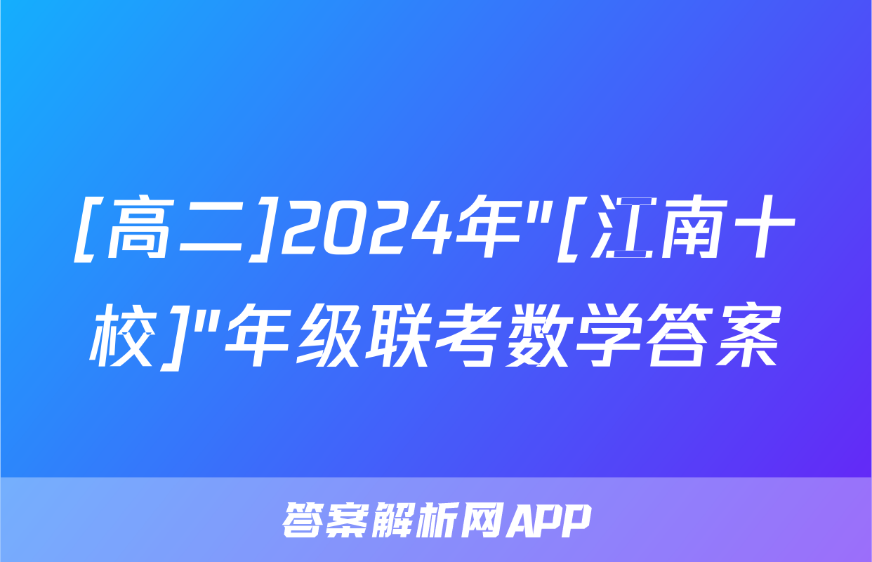 [高二]2024年"[江南十校]"年级联考数学答案