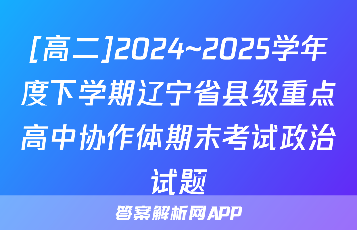 [高二]2024~2025学年度下学期辽宁省县级重点高中协作体期末考试政治试题