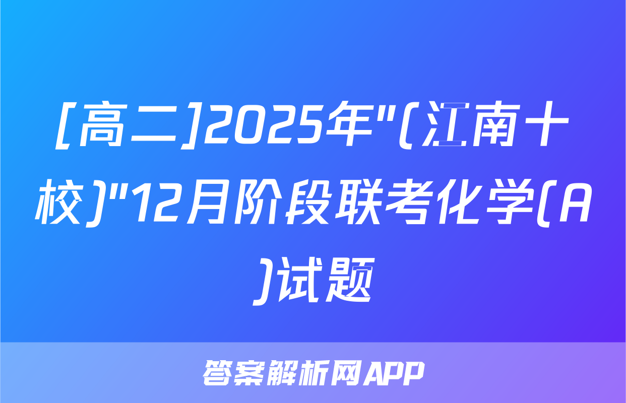 [高二]2025年"(江南十校)"12月阶段联考化学(A)试题
