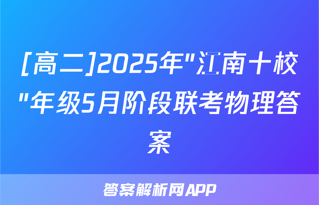 [高二]2025年"江南十校"年级5月阶段联考物理答案