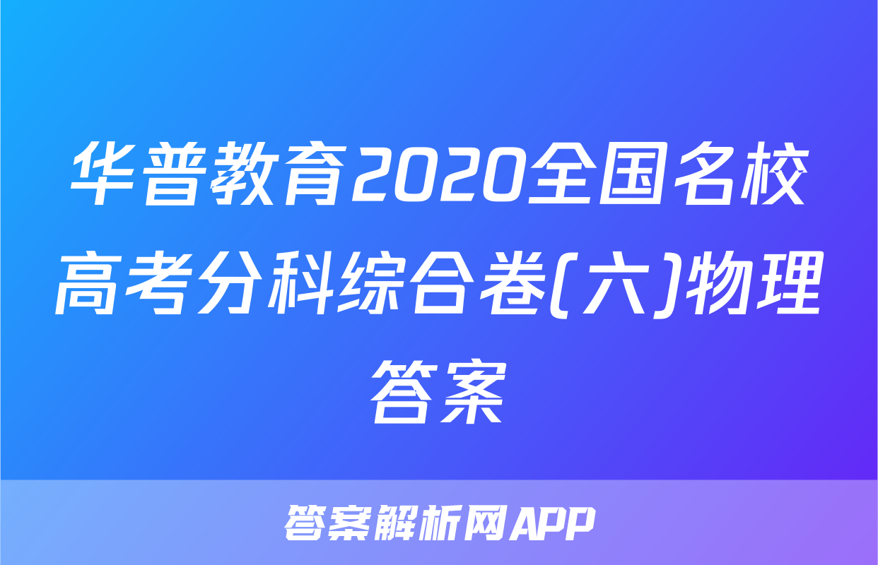 华普教育2020全国名校高考分科综合卷(六)物理答案