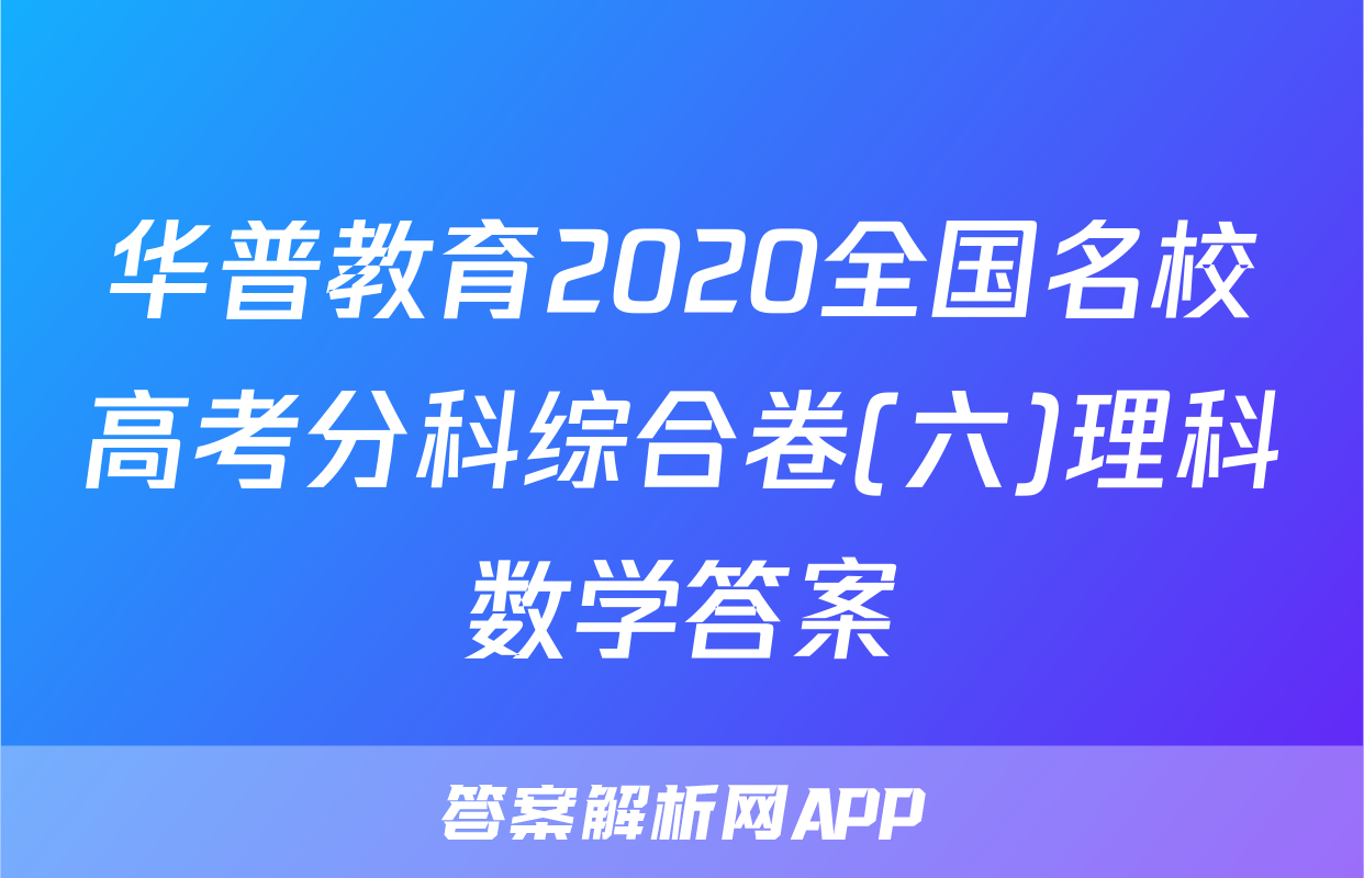 华普教育2020全国名校高考分科综合卷(六)理科数学答案
