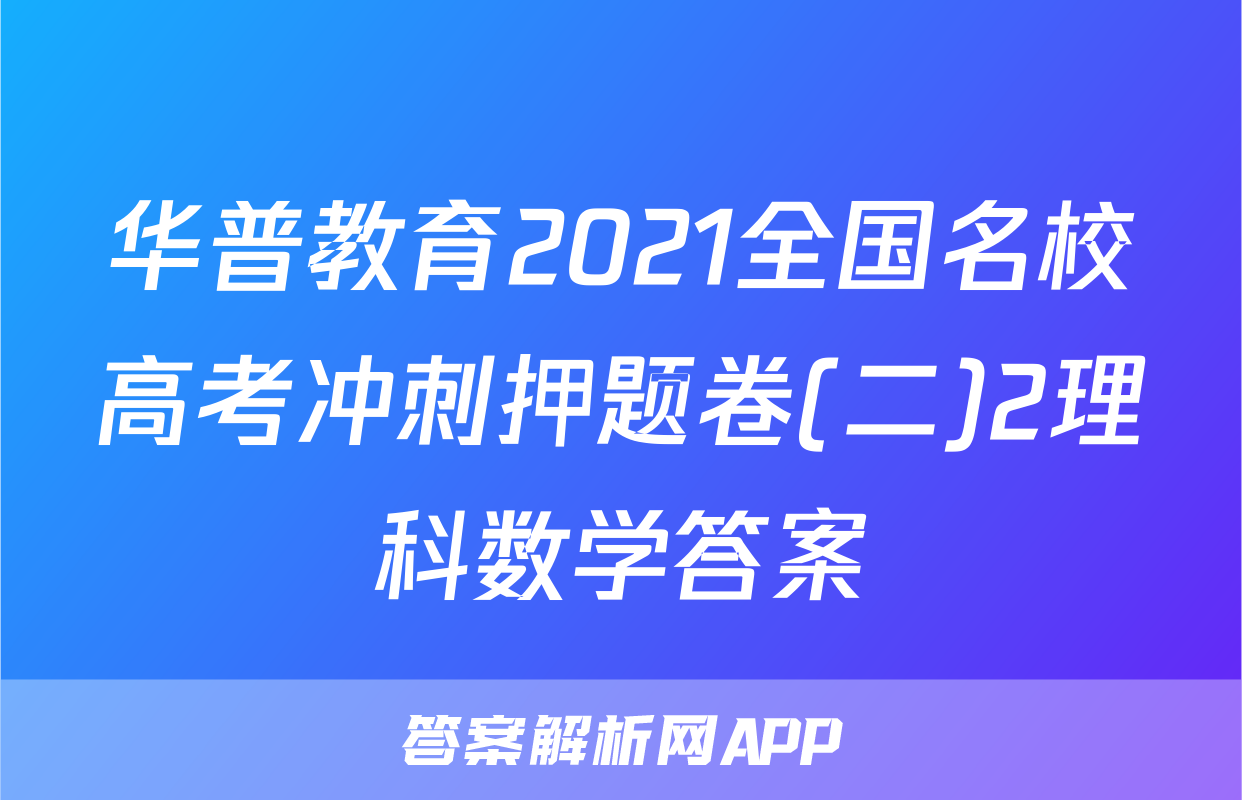 华普教育2021全国名校高考冲刺押题卷(二)2理科数学答案