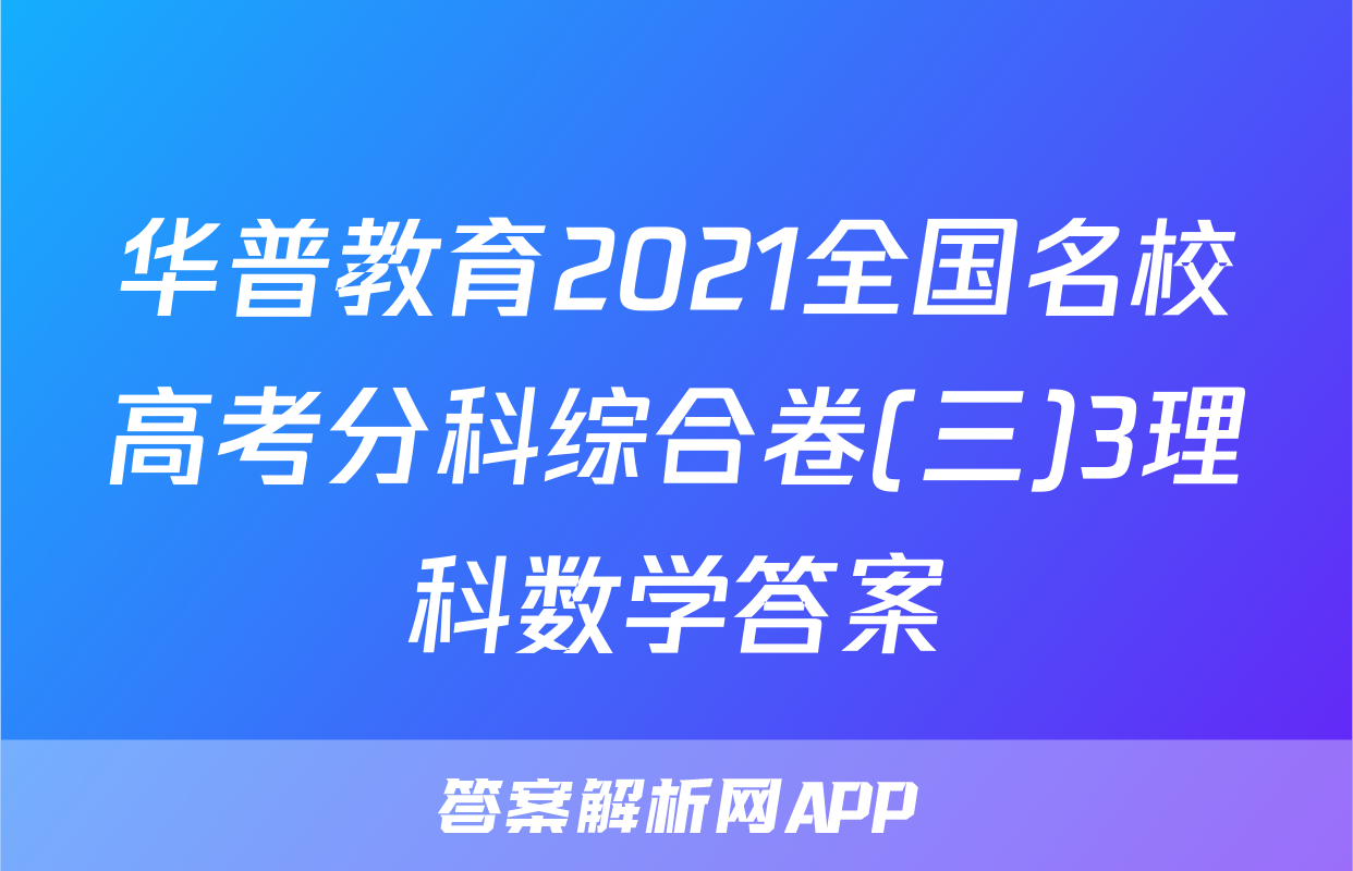 华普教育2021全国名校高考分科综合卷(三)3理科数学答案