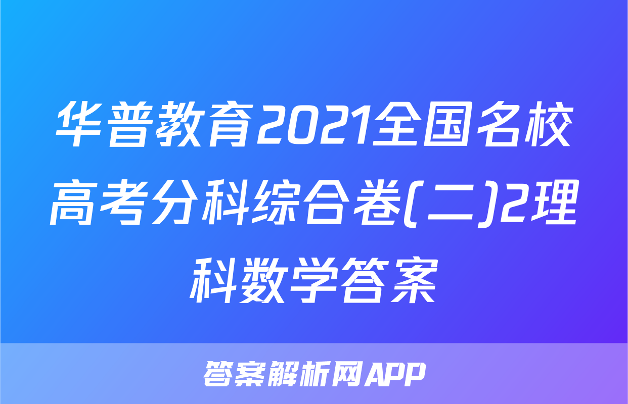 华普教育2021全国名校高考分科综合卷(二)2理科数学答案