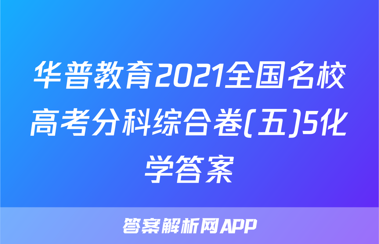 华普教育2021全国名校高考分科综合卷(五)5化学答案