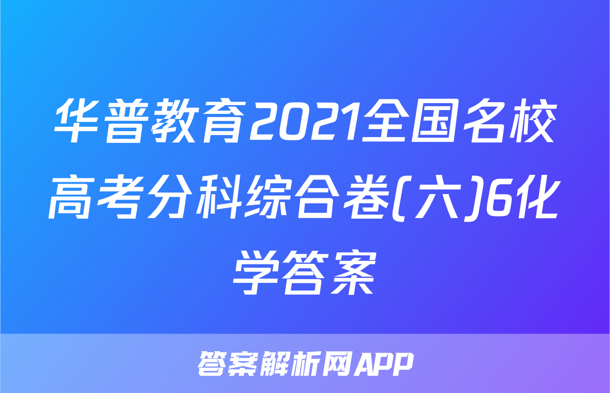 华普教育2021全国名校高考分科综合卷(六)6化学答案