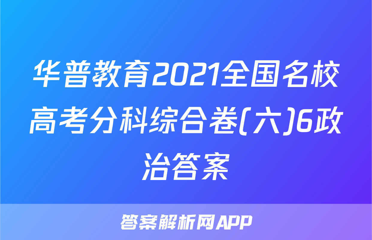 华普教育2021全国名校高考分科综合卷(六)6政治答案