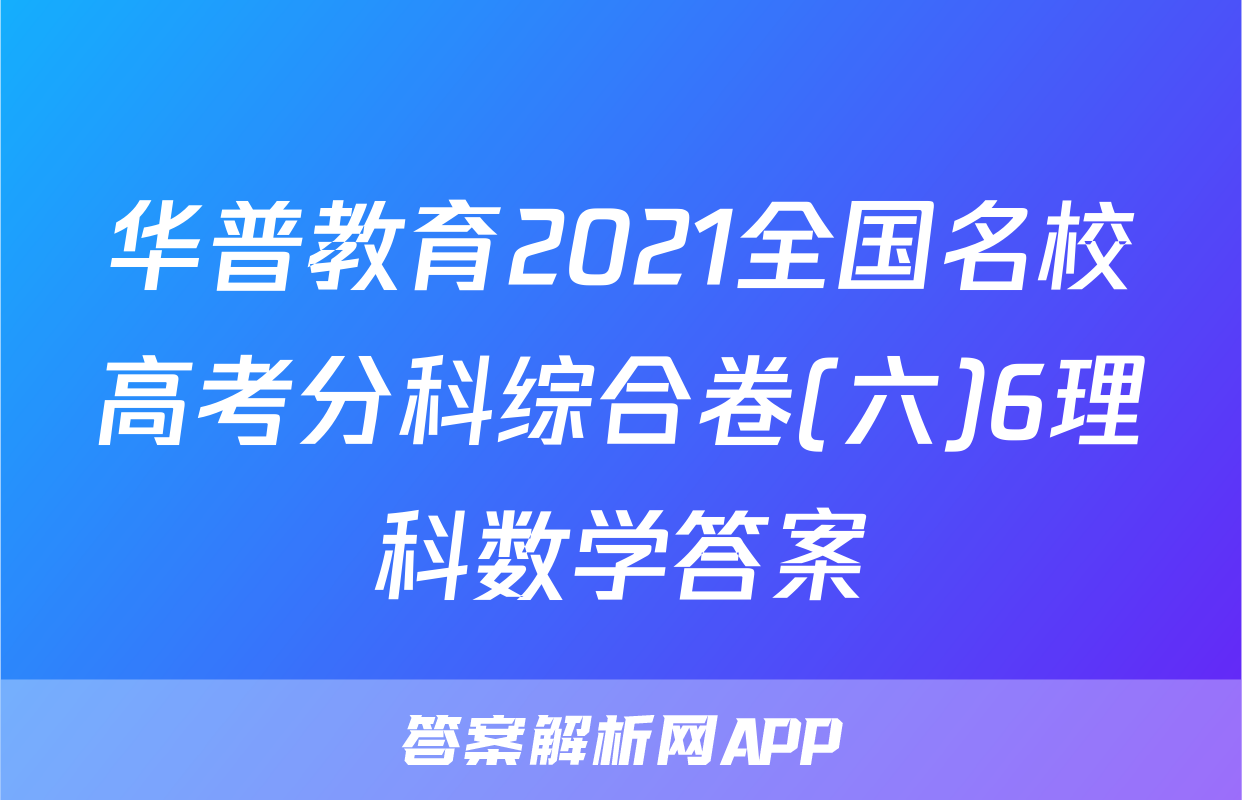 华普教育2021全国名校高考分科综合卷(六)6理科数学答案
