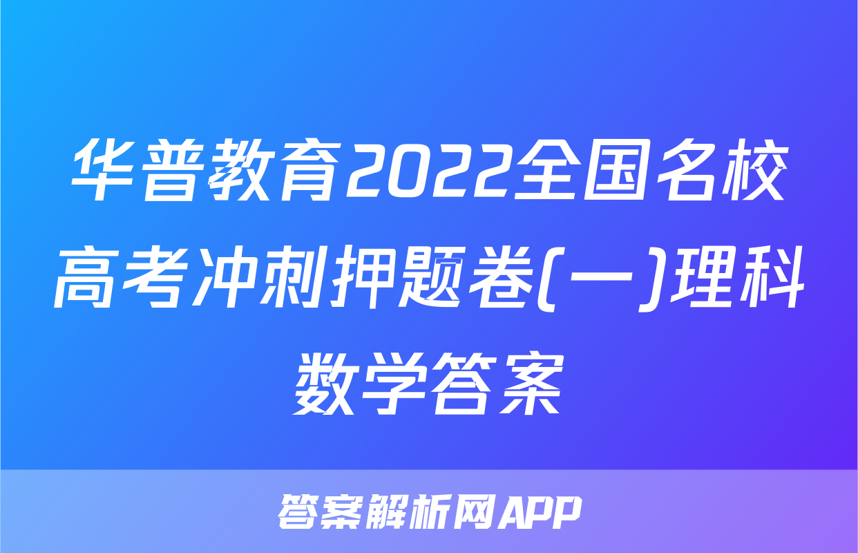 华普教育2022全国名校高考冲刺押题卷(一)理科数学答案