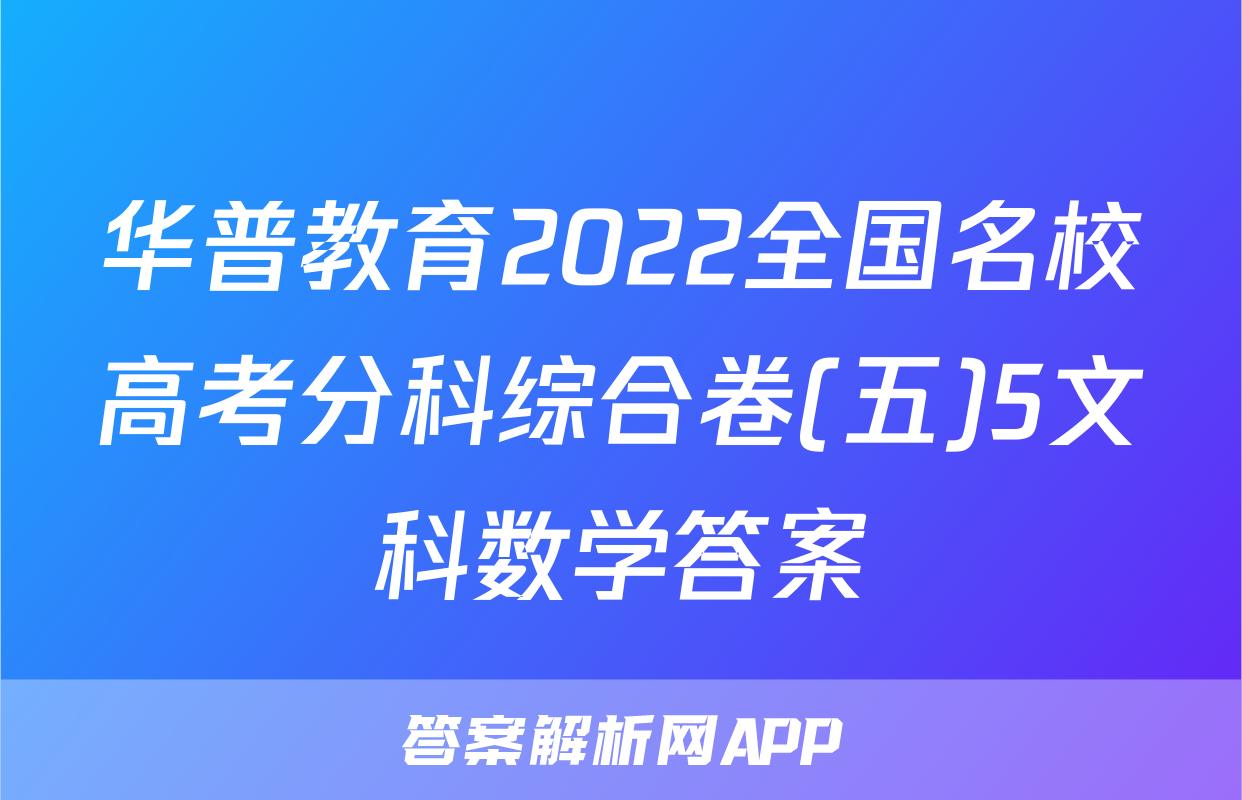 华普教育2022全国名校高考分科综合卷(五)5文科数学答案