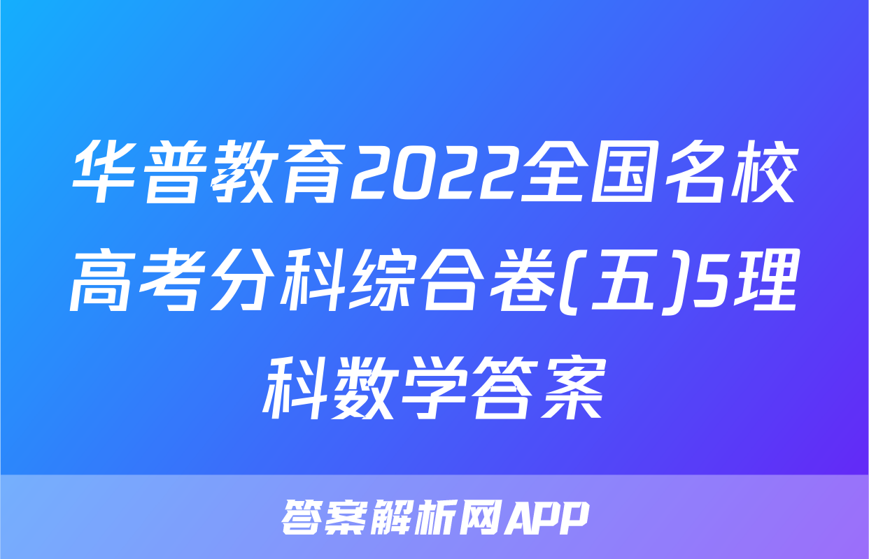 华普教育2022全国名校高考分科综合卷(五)5理科数学答案