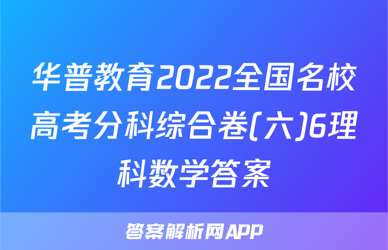 华普教育2022全国名校高考分科综合卷(六)6理科数学答案
