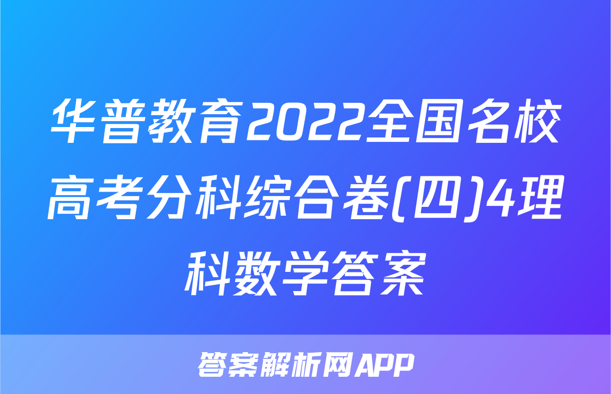 华普教育2022全国名校高考分科综合卷(四)4理科数学答案