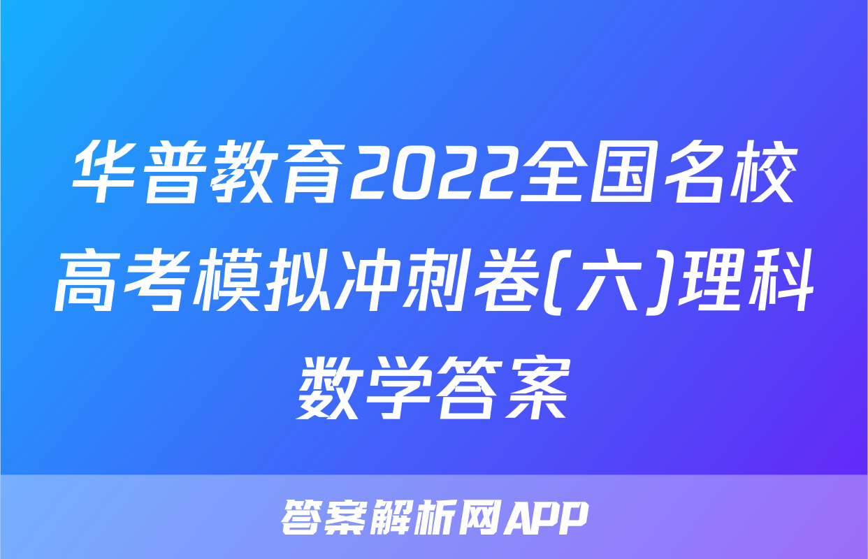 华普教育2022全国名校高考模拟冲刺卷(六)理科数学答案