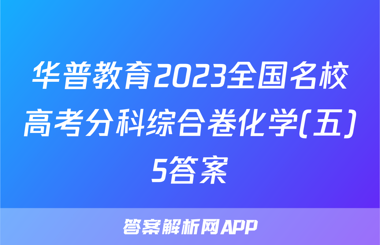 华普教育2023全国名校高考分科综合卷化学(五)5答案
