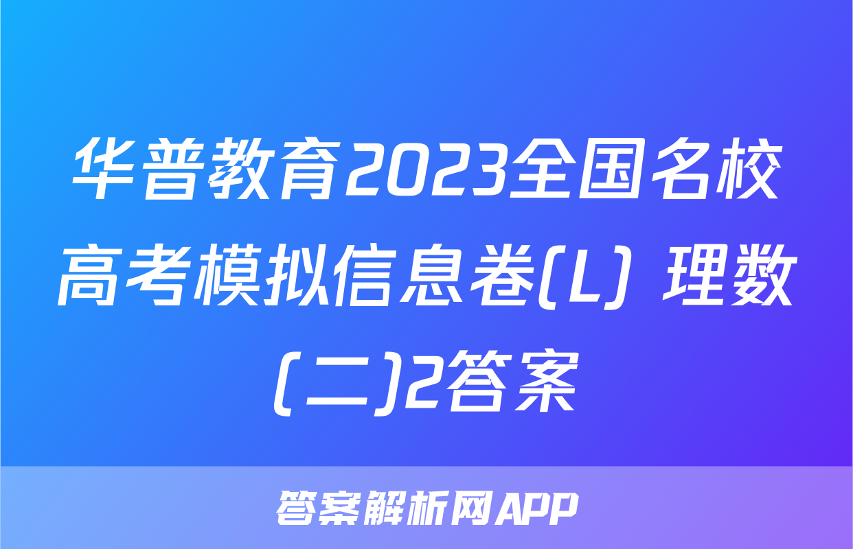 华普教育2023全国名校高考模拟信息卷(L) 理数(二)2答案