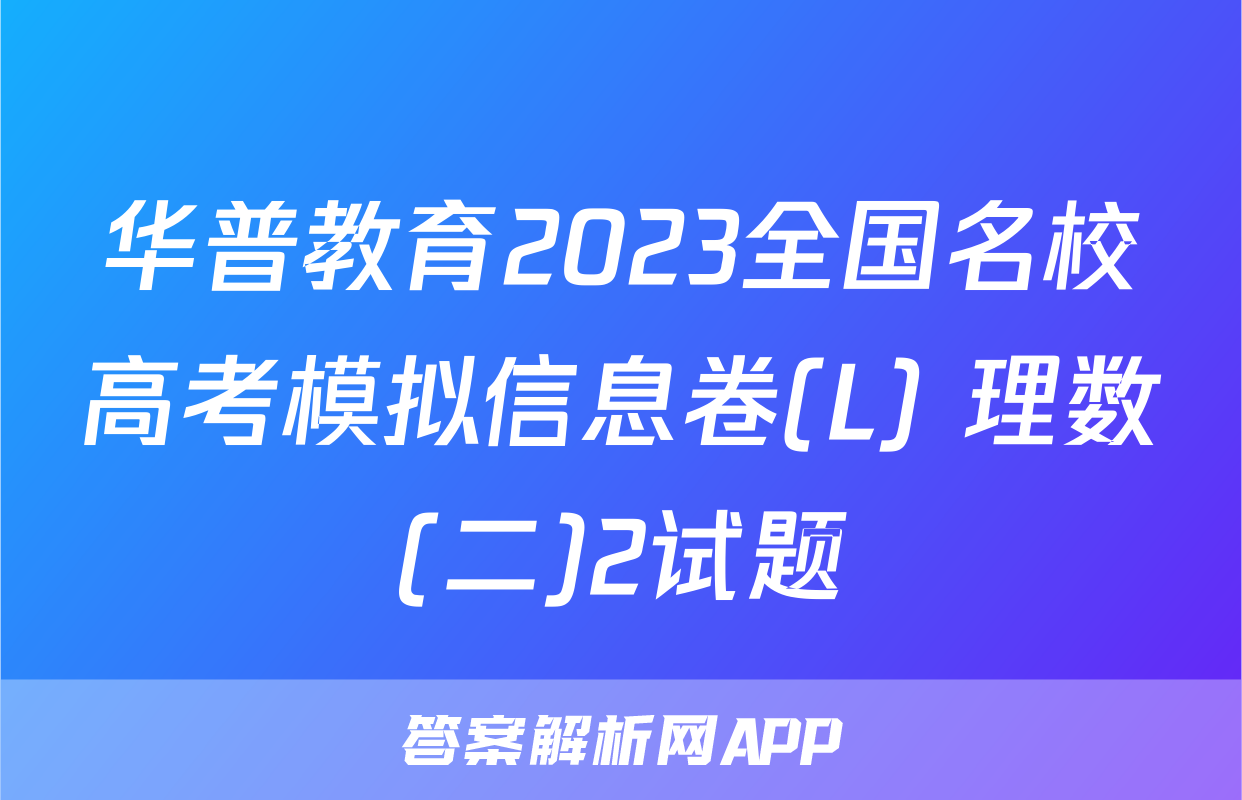 华普教育2023全国名校高考模拟信息卷(L) 理数(二)2试题