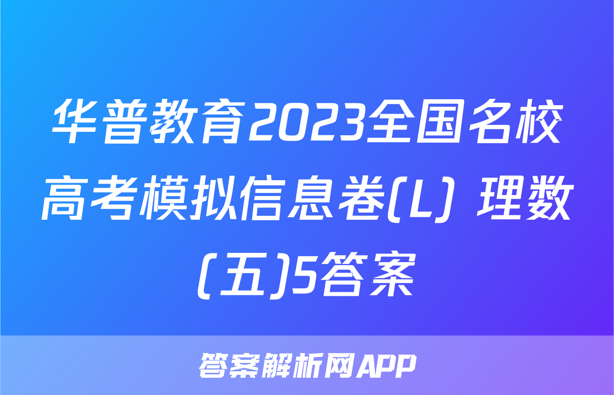 华普教育2023全国名校高考模拟信息卷(L) 理数(五)5答案
