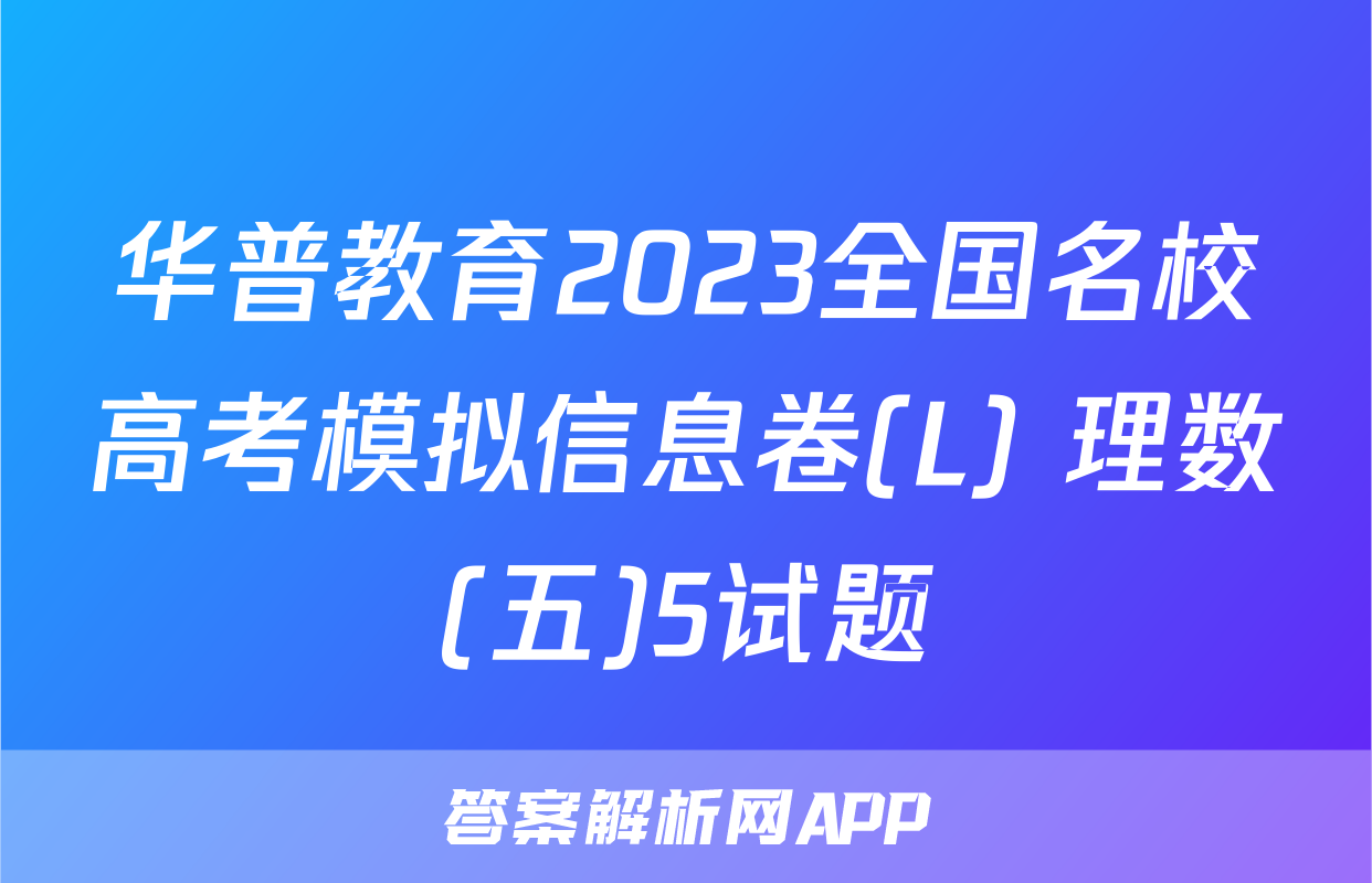 华普教育2023全国名校高考模拟信息卷(L) 理数(五)5试题