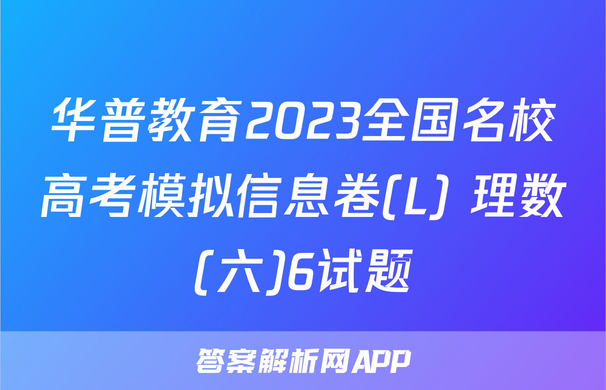 华普教育2023全国名校高考模拟信息卷(L) 理数(六)6试题