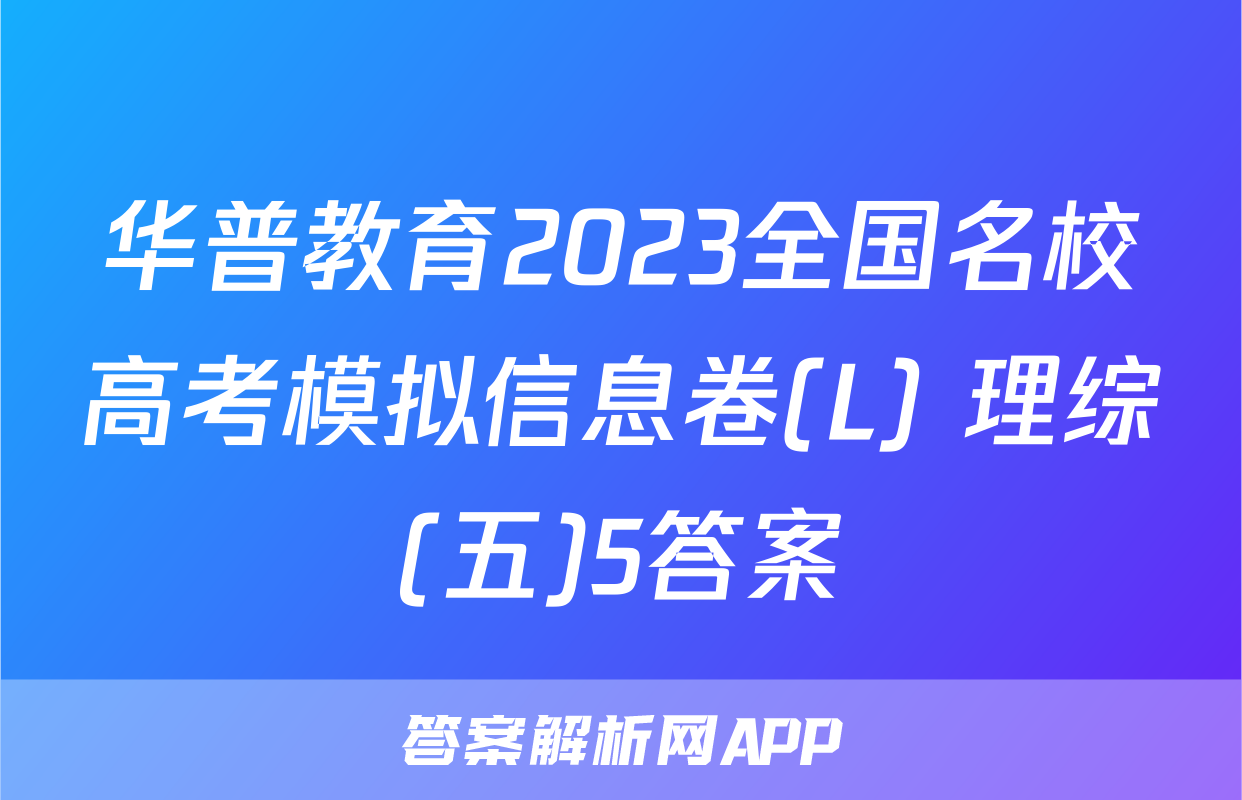 华普教育2023全国名校高考模拟信息卷(L) 理综(五)5答案