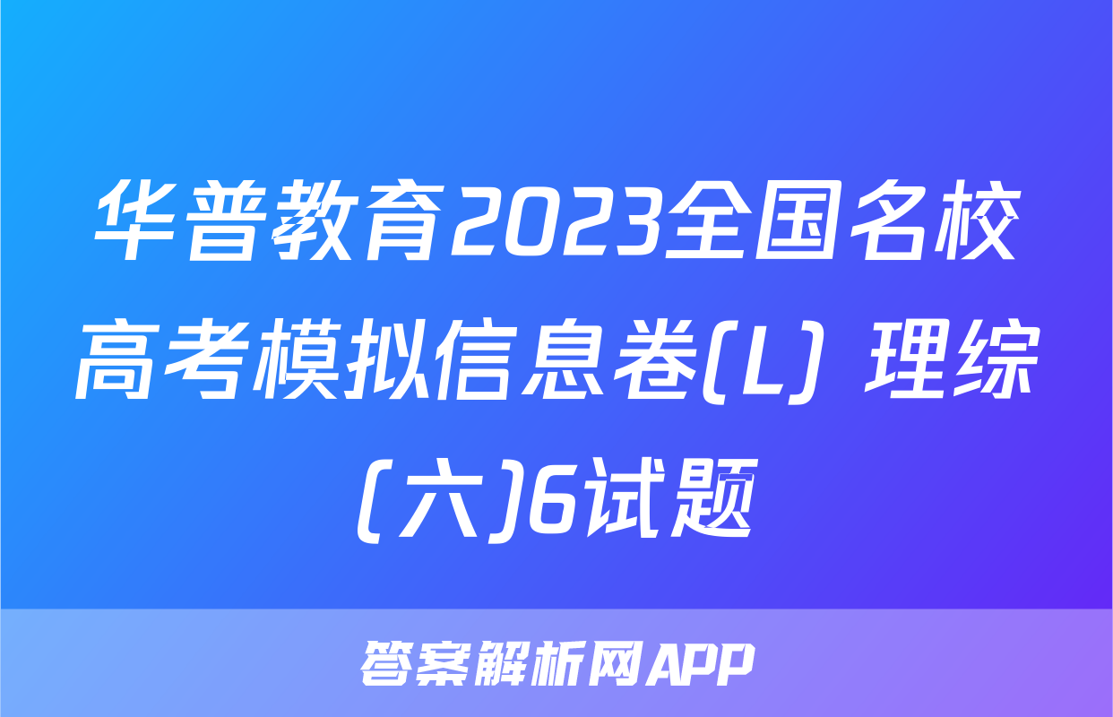 华普教育2023全国名校高考模拟信息卷(L) 理综(六)6试题