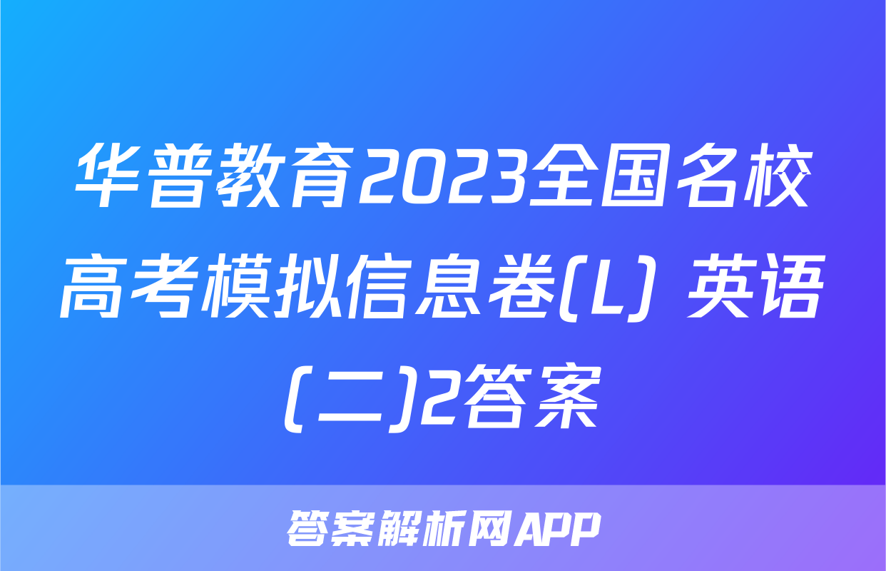华普教育2023全国名校高考模拟信息卷(L) 英语(二)2答案