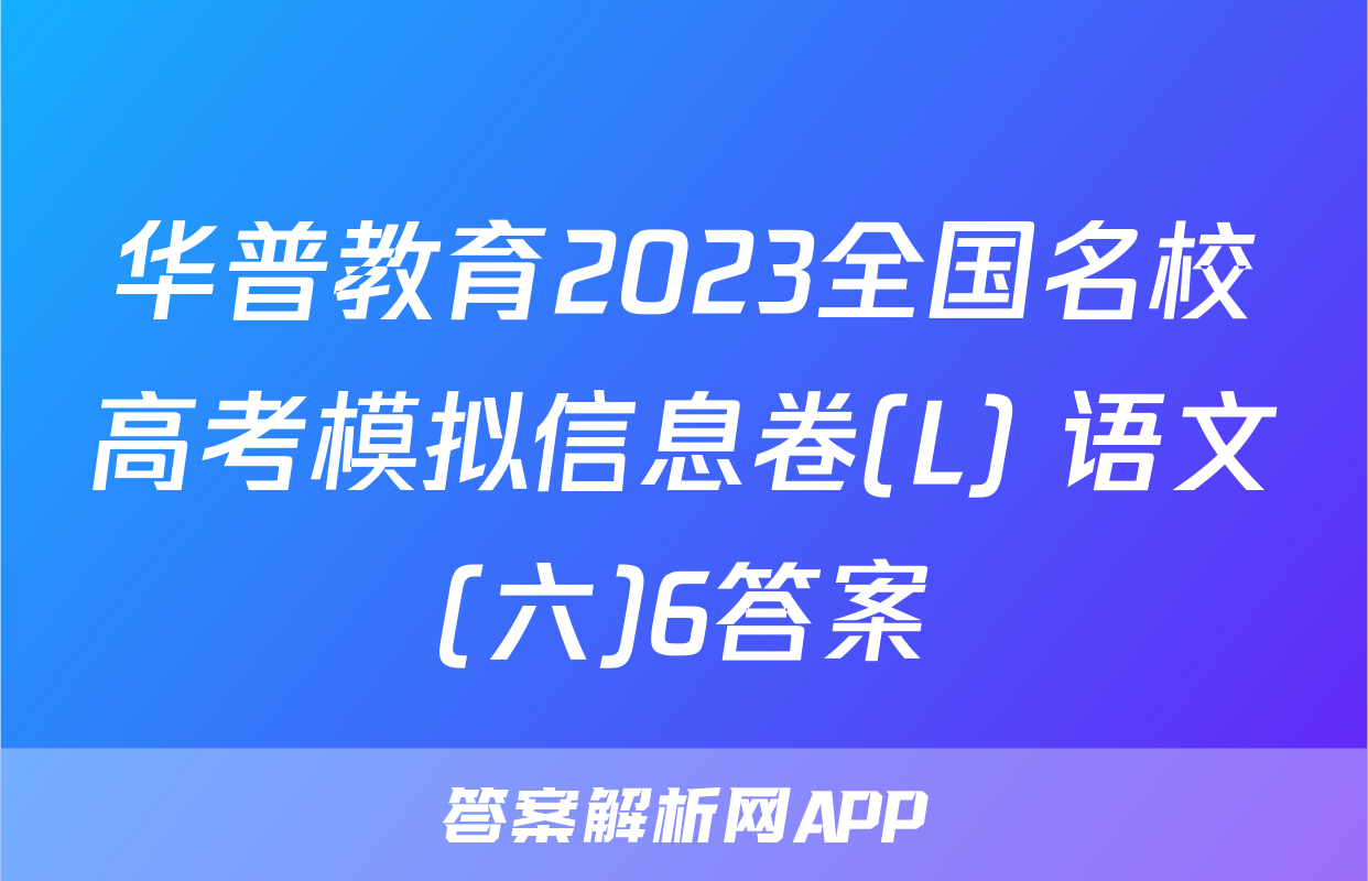 华普教育2023全国名校高考模拟信息卷(L) 语文(六)6答案