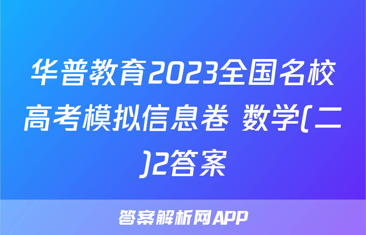 华普教育2023全国名校高考模拟信息卷 数学(二)2答案