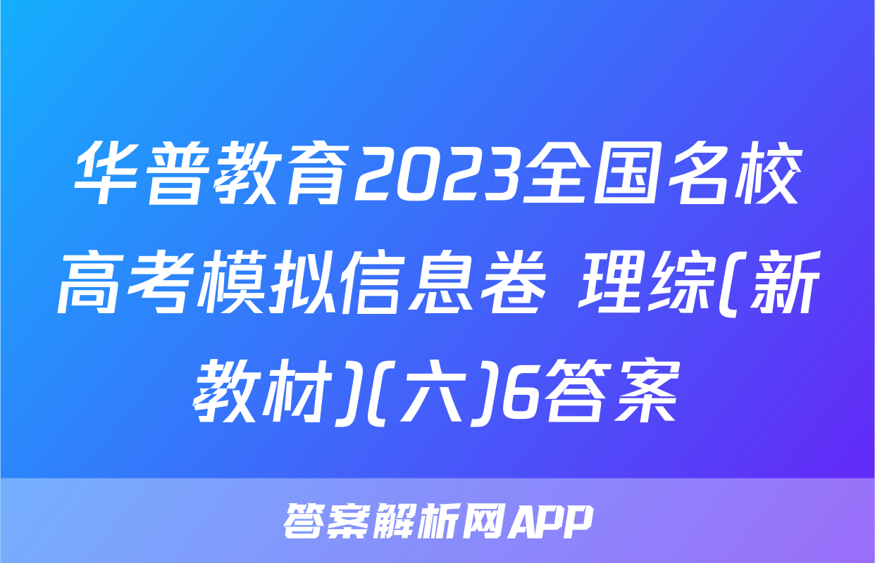 华普教育2023全国名校高考模拟信息卷 理综(新教材)(六)6答案