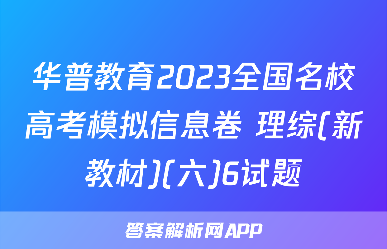 华普教育2023全国名校高考模拟信息卷 理综(新教材)(六)6试题