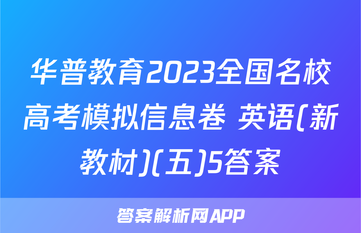 华普教育2023全国名校高考模拟信息卷 英语(新教材)(五)5答案
