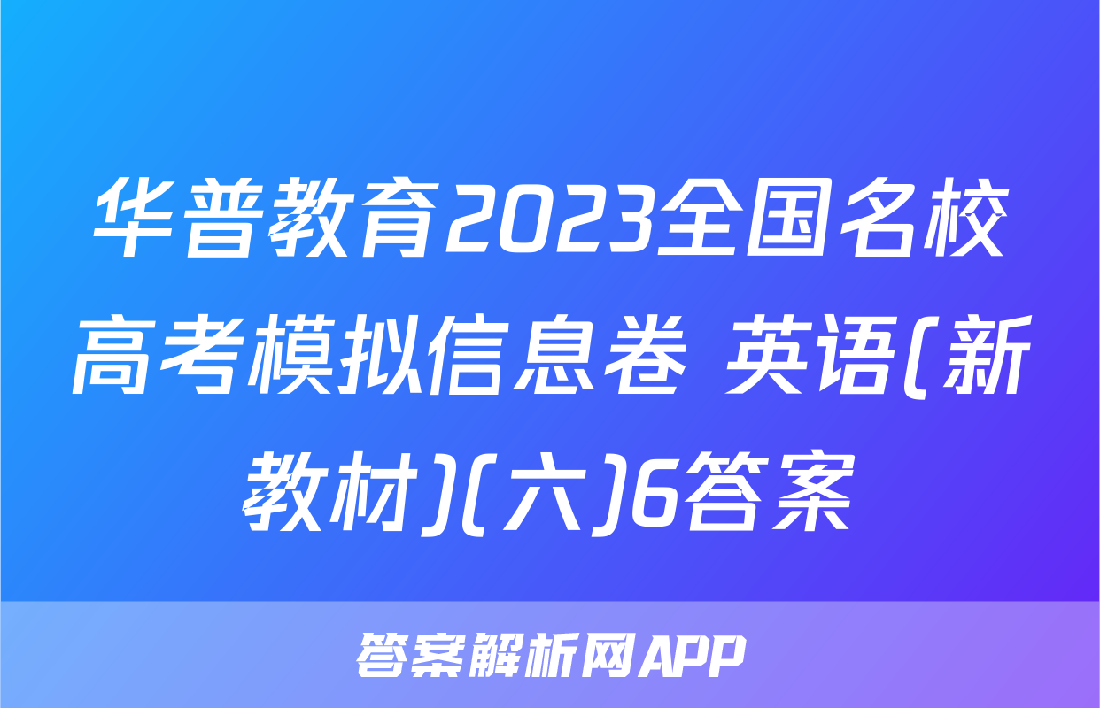 华普教育2023全国名校高考模拟信息卷 英语(新教材)(六)6答案