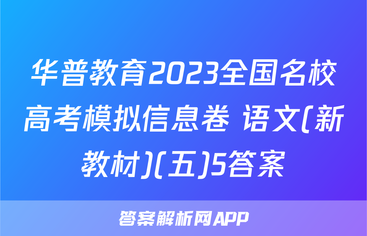 华普教育2023全国名校高考模拟信息卷 语文(新教材)(五)5答案