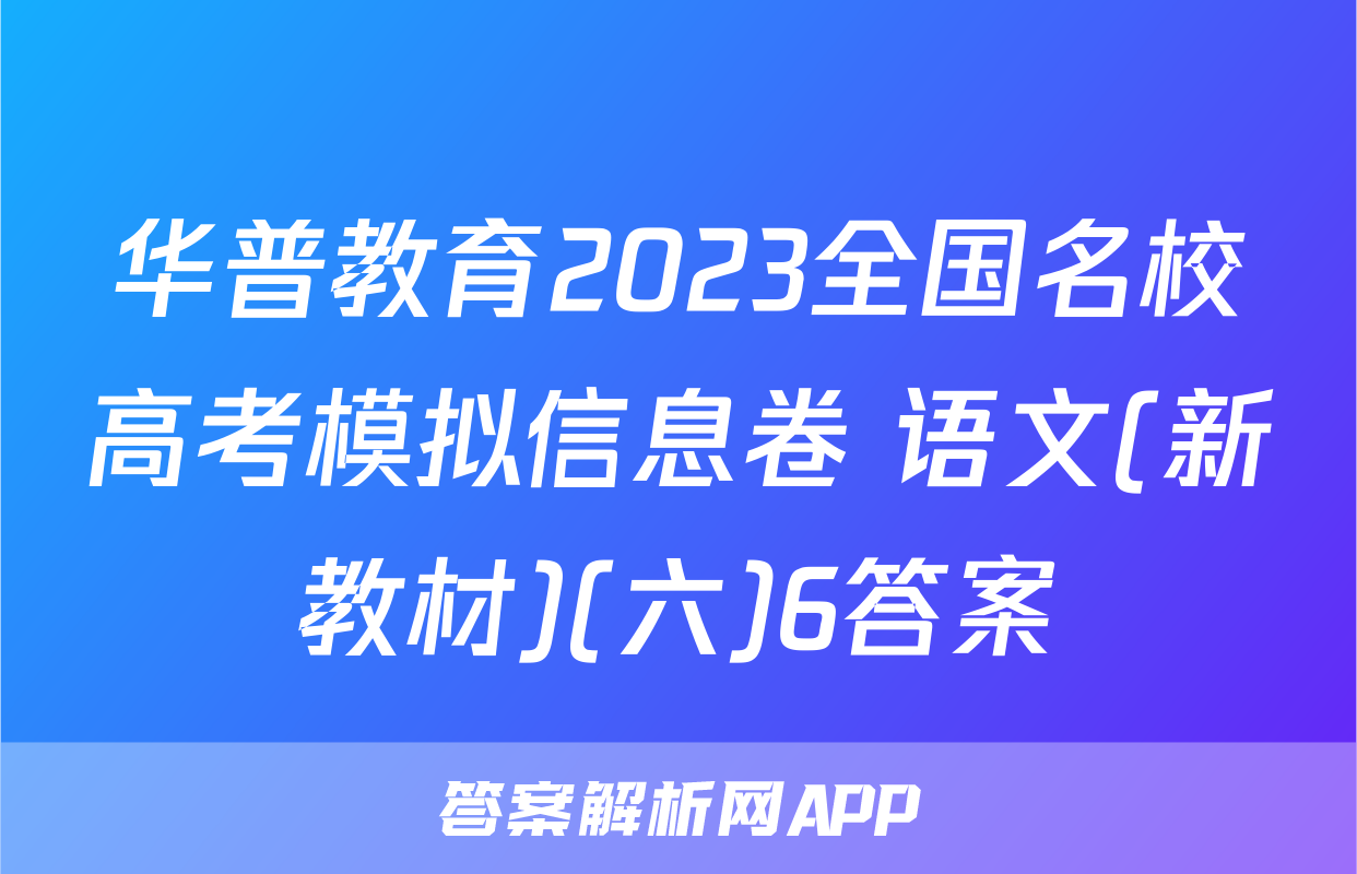 华普教育2023全国名校高考模拟信息卷 语文(新教材)(六)6答案