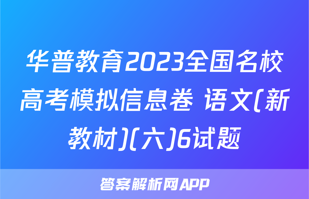 华普教育2023全国名校高考模拟信息卷 语文(新教材)(六)6试题