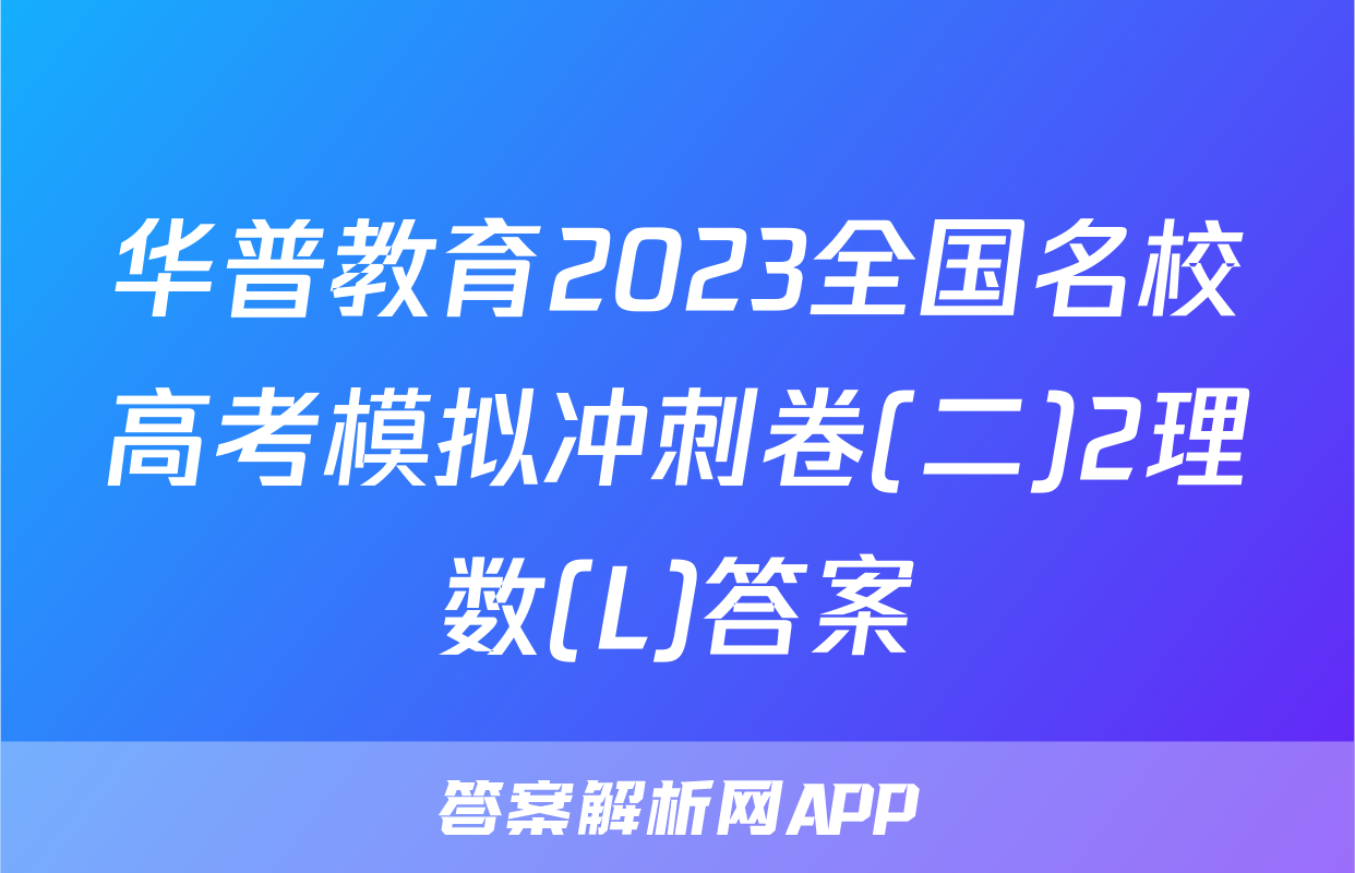 华普教育2023全国名校高考模拟冲刺卷(二)2理数(L)答案