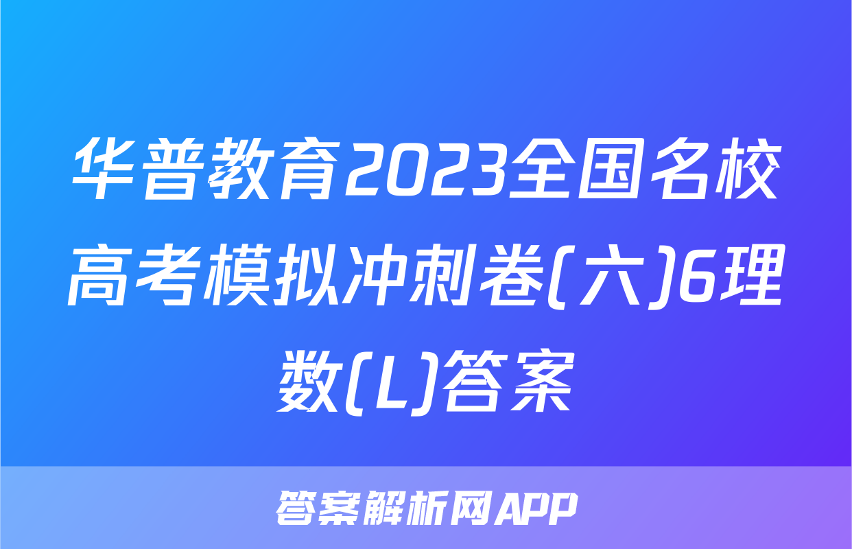 华普教育2023全国名校高考模拟冲刺卷(六)6理数(L)答案