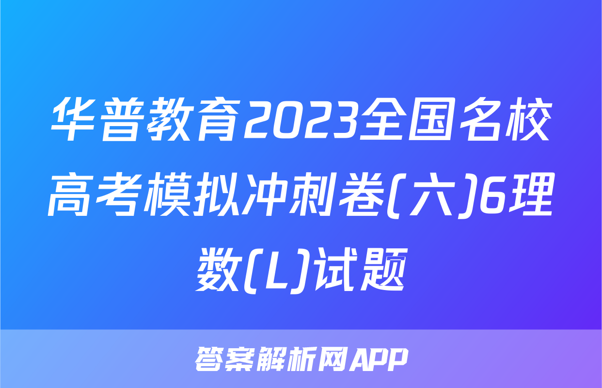 华普教育2023全国名校高考模拟冲刺卷(六)6理数(L)试题