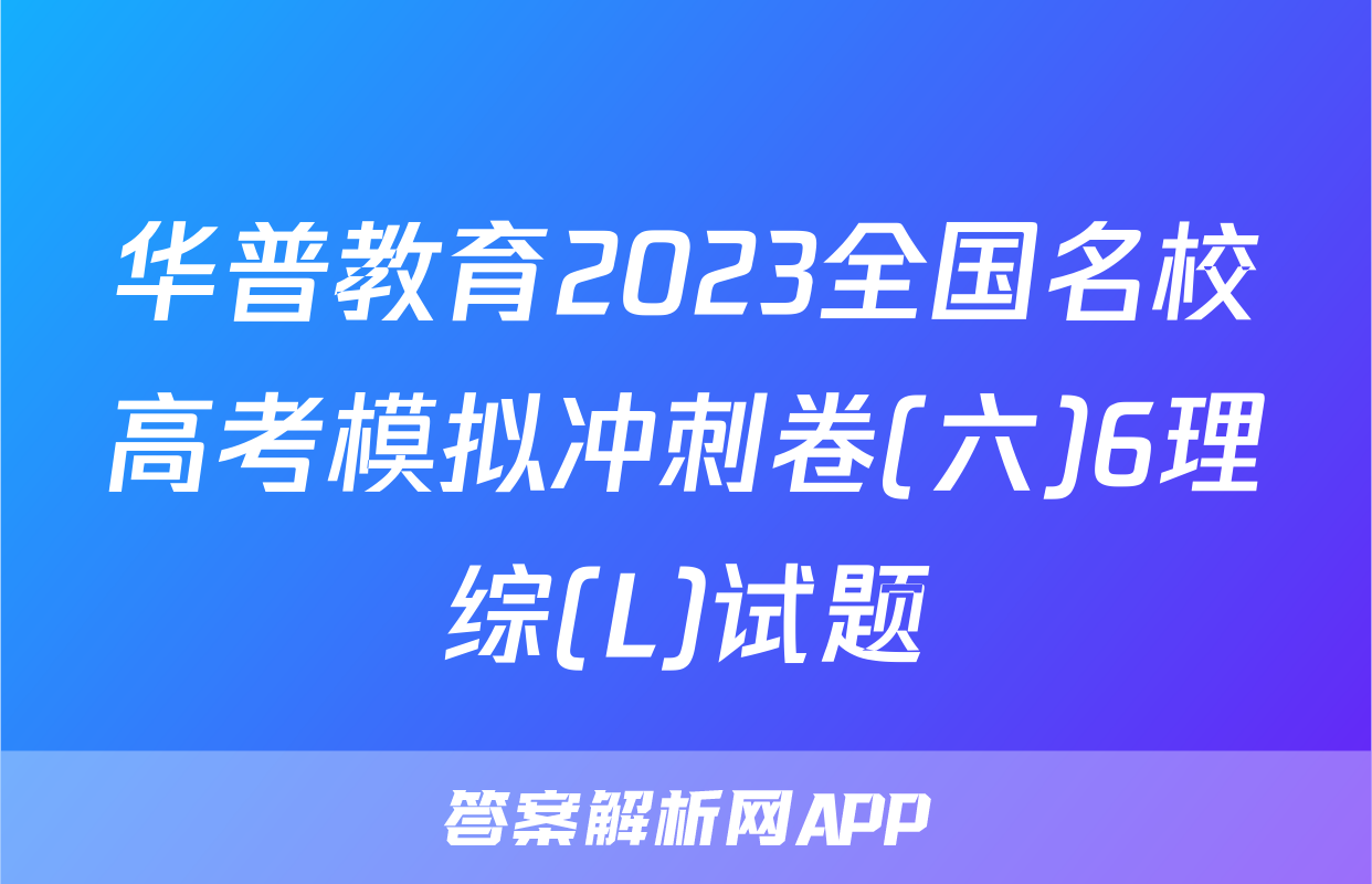 华普教育2023全国名校高考模拟冲刺卷(六)6理综(L)试题