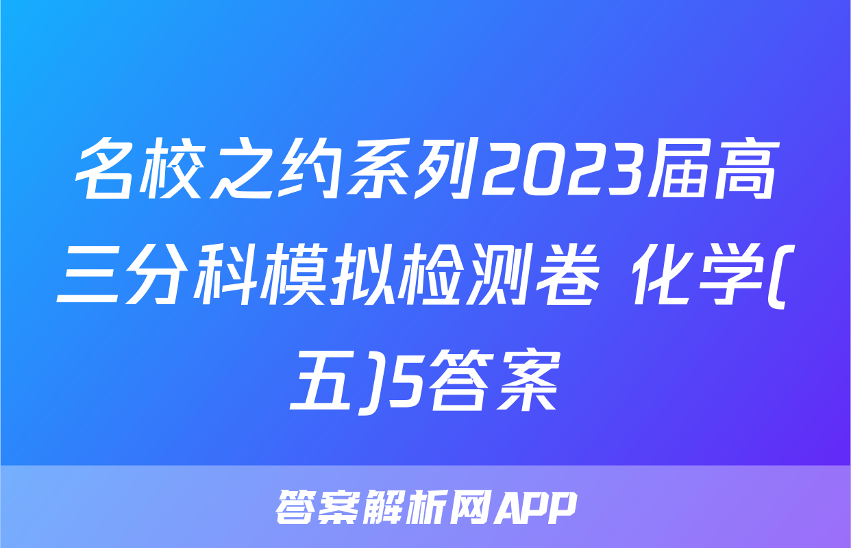 名校之约系列2023届高三分科模拟检测卷 化学(五)5答案