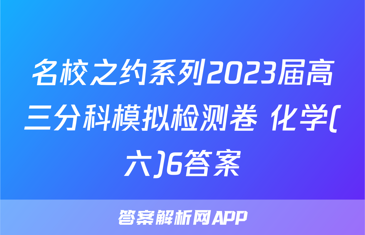 名校之约系列2023届高三分科模拟检测卷 化学(六)6答案