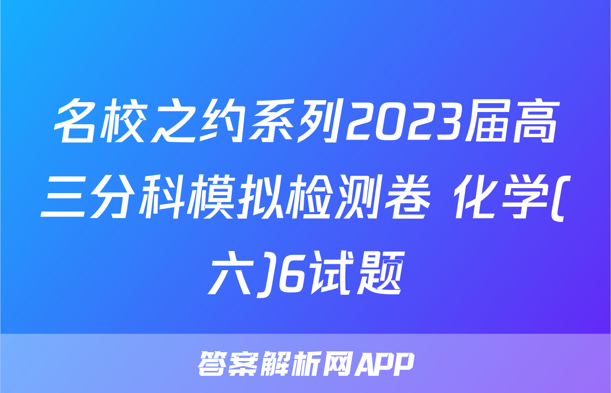 名校之约系列2023届高三分科模拟检测卷 化学(六)6试题