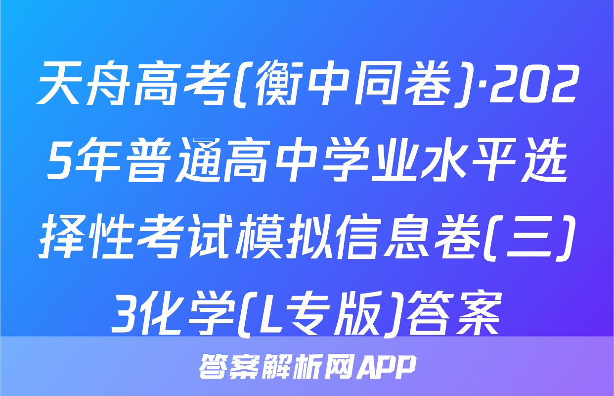 天舟高考(衡中同卷)·2025年普通高中学业水平选择性考试模拟信息卷(三)3化学(L专版)答案
