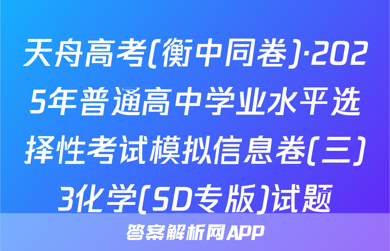 天舟高考(衡中同卷)·2025年普通高中学业水平选择性考试模拟信息卷(三)3化学(SD专版)试题
