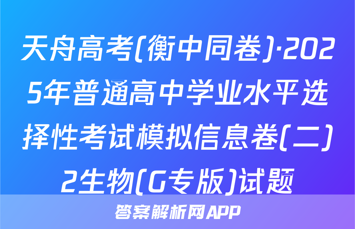 天舟高考(衡中同卷)·2025年普通高中学业水平选择性考试模拟信息卷(二)2生物(G专版)试题