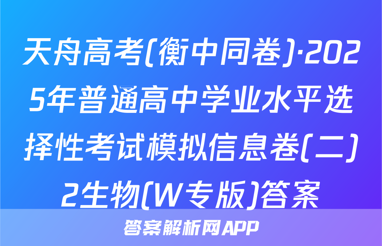 天舟高考(衡中同卷)·2025年普通高中学业水平选择性考试模拟信息卷(二)2生物(W专版)答案