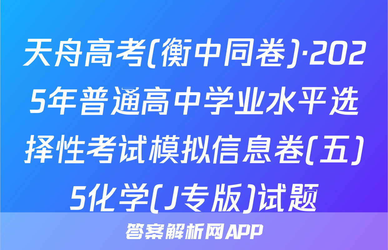 天舟高考(衡中同卷)·2025年普通高中学业水平选择性考试模拟信息卷(五)5化学(J专版)试题